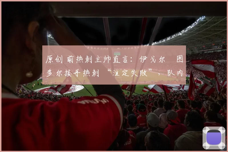 原创 前热刺主帅直言:伊戈尔・图多尔接手热刺 “注定失败”,队内氛围 “ toxic 至极”