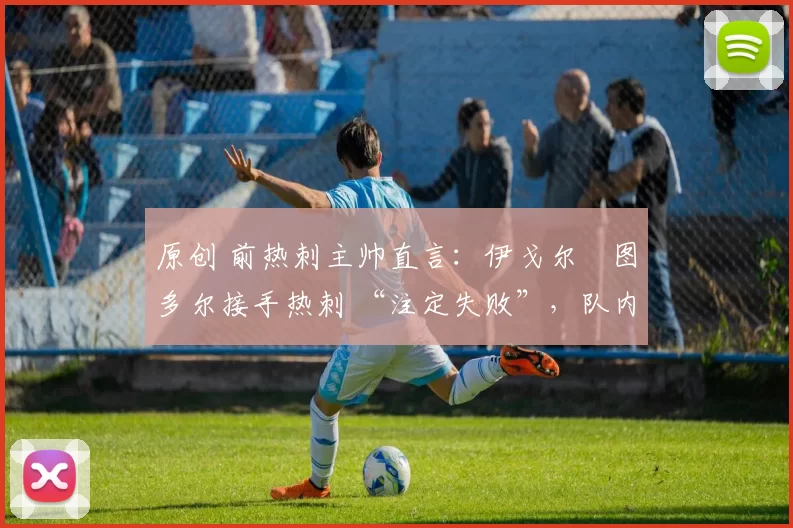 原创 前热刺主帅直言:伊戈尔・图多尔接手热刺 “注定失败”,队内氛围 “ toxic 至极”
