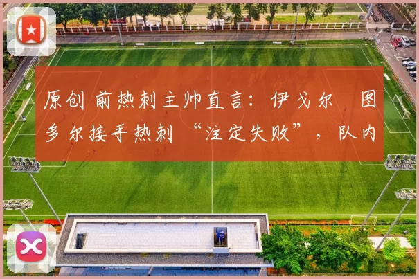 原创 前热刺主帅直言：伊戈尔・图多尔接手热刺 “注定失败”，队内氛围 “ toxic 至极”