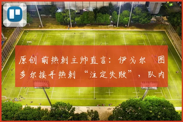 原创 前热刺主帅直言:伊戈尔・图多尔接手热刺 “注定失败”,队内氛围 “ toxic 至极”