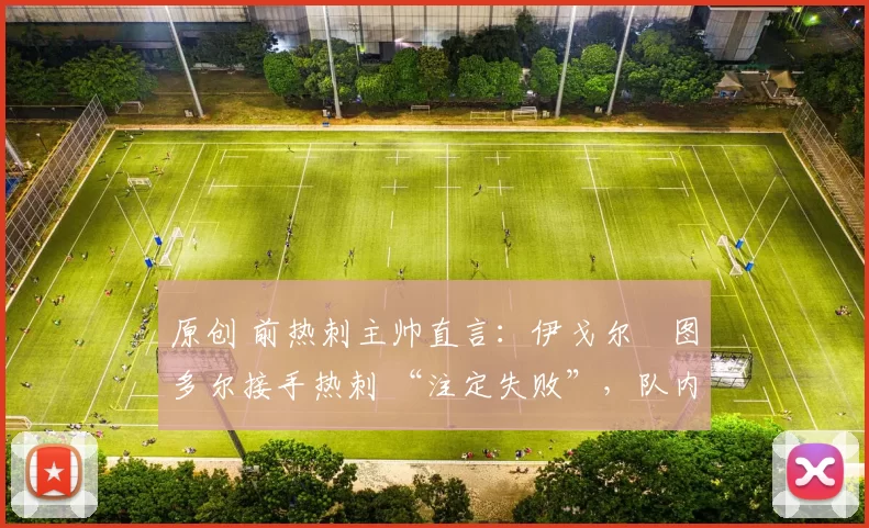 原创 前热刺主帅直言：伊戈尔・图多尔接手热刺 “注定失败”，队内氛围 “ toxic 至极”