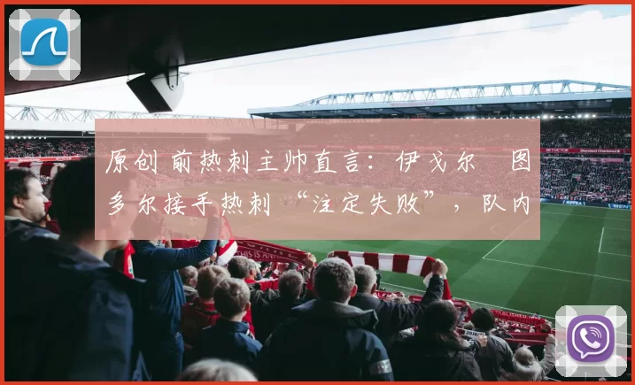 原创 前热刺主帅直言：伊戈尔・图多尔接手热刺 “注定失败”，队内氛围 “ toxic 至极”