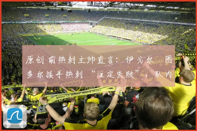 原创 前热刺主帅直言：伊戈尔・图多尔接手热刺 “注定失败”，队内氛围 “ toxic 至极”