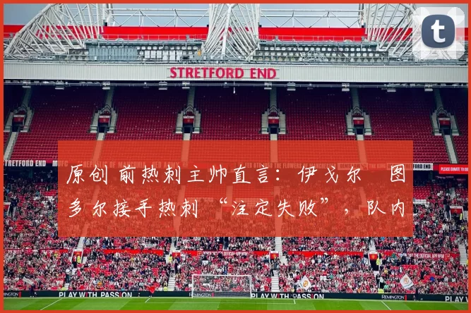 原创 前热刺主帅直言:伊戈尔・图多尔接手热刺 “注定失败”,队内氛围 “ toxic 至极”