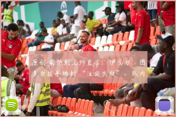 原创 前热刺主帅直言：伊戈尔・图多尔接手热刺 “注定失败”，队内氛围 “ toxic 至极”