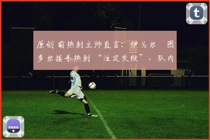 原创 前热刺主帅直言：伊戈尔・图多尔接手热刺 “注定失败”，队内氛围 “ toxic 至极”