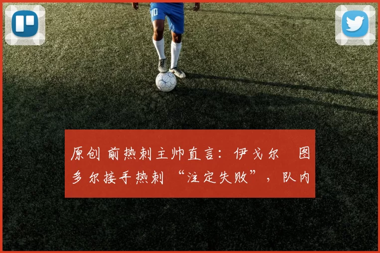 原创 前热刺主帅直言:伊戈尔・图多尔接手热刺 “注定失败”,队内氛围 “ toxic 至极”