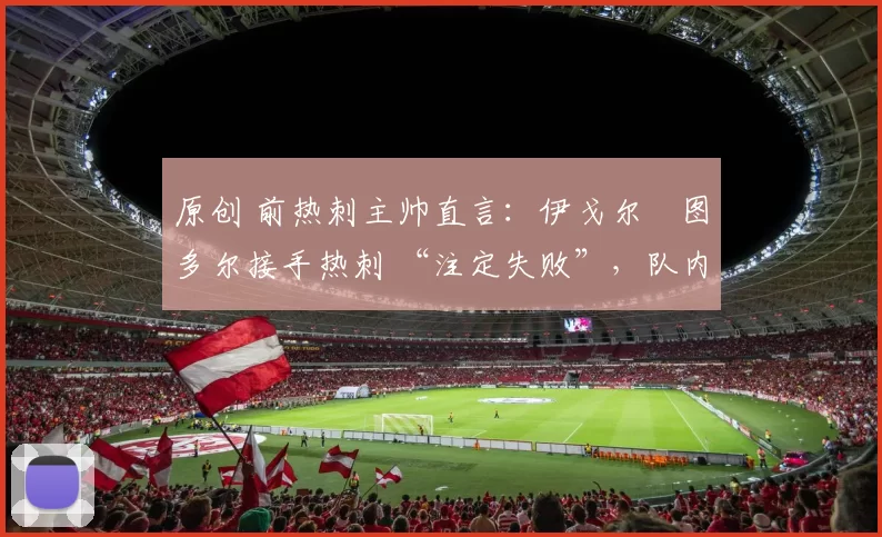 原创 前热刺主帅直言：伊戈尔・图多尔接手热刺 “注定失败”，队内氛围 “ toxic 至极”