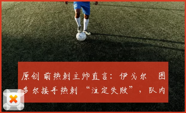 原创 前热刺主帅直言:伊戈尔・图多尔接手热刺 “注定失败”,队内氛围 “ toxic 至极”