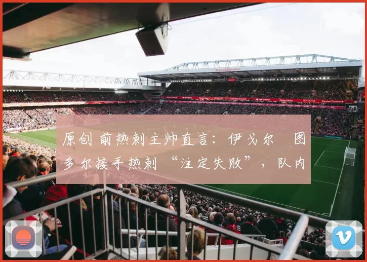 原创 前热刺主帅直言:伊戈尔・图多尔接手热刺 “注定失败”,队内氛围 “ toxic 至极”