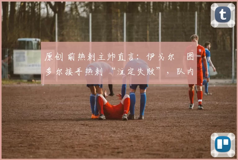 原创 前热刺主帅直言：伊戈尔・图多尔接手热刺 “注定失败”，队内氛围 “ toxic 至极”
