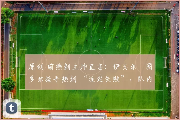 原创 前热刺主帅直言:伊戈尔・图多尔接手热刺 “注定失败”,队内氛围 “ toxic 至极”