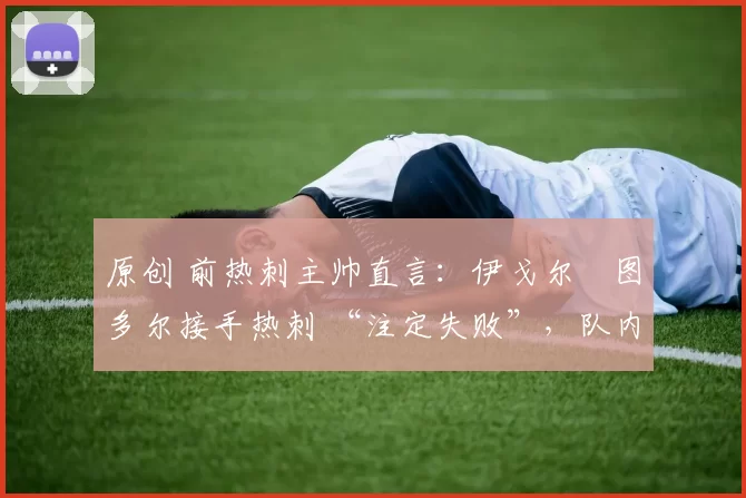 原创 前热刺主帅直言:伊戈尔・图多尔接手热刺 “注定失败”,队内氛围 “ toxic 至极”