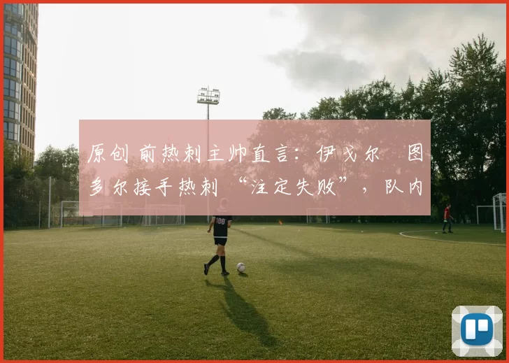 原创 前热刺主帅直言:伊戈尔・图多尔接手热刺 “注定失败”,队内氛围 “ toxic 至极”