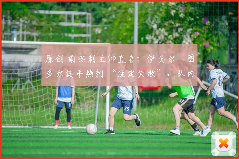 原创 前热刺主帅直言:伊戈尔・图多尔接手热刺 “注定失败”,队内氛围 “ toxic 至极”