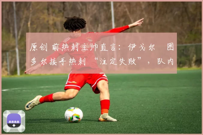 原创 前热刺主帅直言：伊戈尔・图多尔接手热刺 “注定失败”，队内氛围 “ toxic 至极”