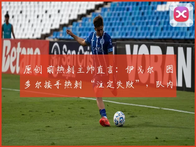 原创 前热刺主帅直言:伊戈尔・图多尔接手热刺 “注定失败”,队内氛围 “ toxic 至极”