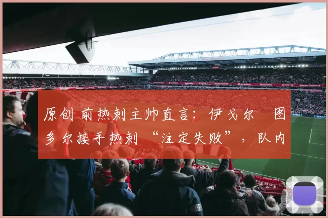 原创 前热刺主帅直言:伊戈尔・图多尔接手热刺 “注定失败”,队内氛围 “ toxic 至极”