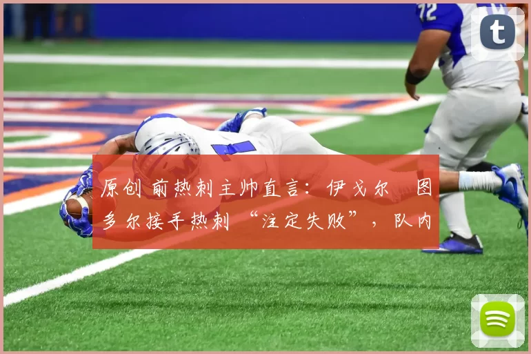 原创 前热刺主帅直言:伊戈尔・图多尔接手热刺 “注定失败”,队内氛围 “ toxic 至极”