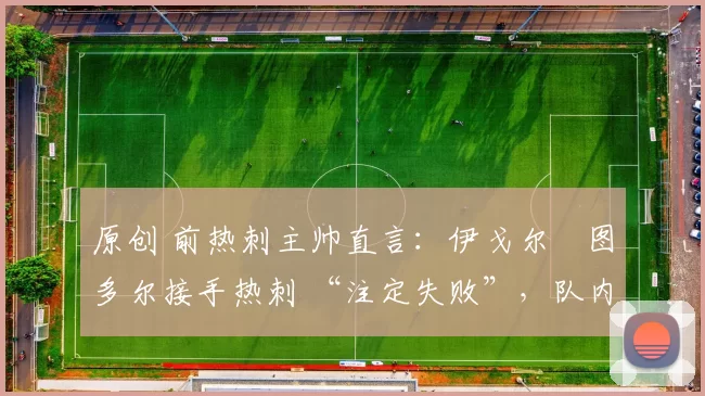 原创 前热刺主帅直言：伊戈尔・图多尔接手热刺 “注定失败”，队内氛围 “ toxic 至极”