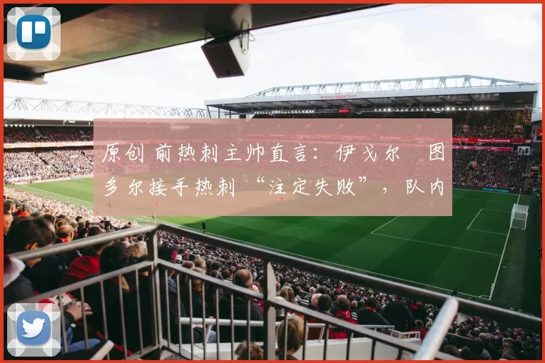 原创 前热刺主帅直言:伊戈尔・图多尔接手热刺 “注定失败”,队内氛围 “ toxic 至极”