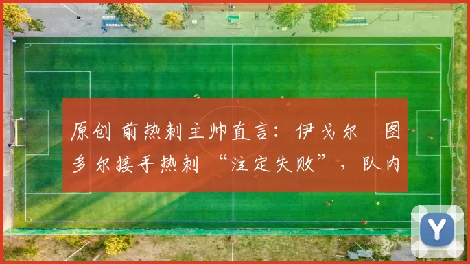 原创 前热刺主帅直言:伊戈尔・图多尔接手热刺 “注定失败”,队内氛围 “ toxic 至极”