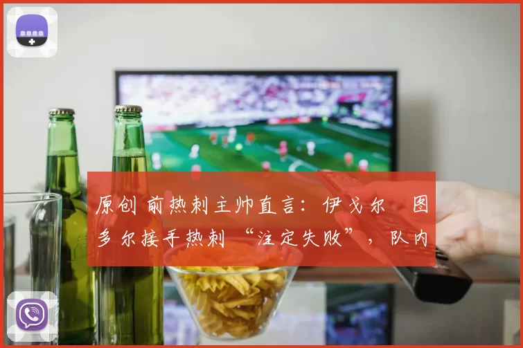 原创 前热刺主帅直言:伊戈尔・图多尔接手热刺 “注定失败”,队内氛围 “ toxic 至极”