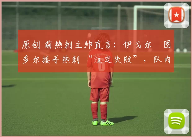 原创 前热刺主帅直言：伊戈尔・图多尔接手热刺 “注定失败”，队内氛围 “ toxic 至极”