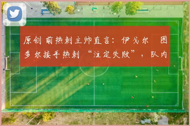 原创 前热刺主帅直言:伊戈尔・图多尔接手热刺 “注定失败”,队内氛围 “ toxic 至极”