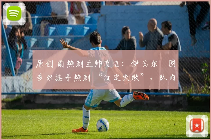 原创 前热刺主帅直言：伊戈尔・图多尔接手热刺 “注定失败”，队内氛围 “ toxic 至极”