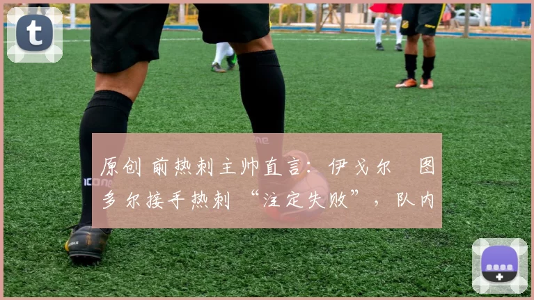 原创 前热刺主帅直言:伊戈尔・图多尔接手热刺 “注定失败”,队内氛围 “ toxic 至极”