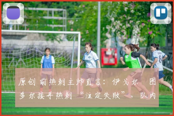 原创 前热刺主帅直言:伊戈尔・图多尔接手热刺 “注定失败”,队内氛围 “ toxic 至极”