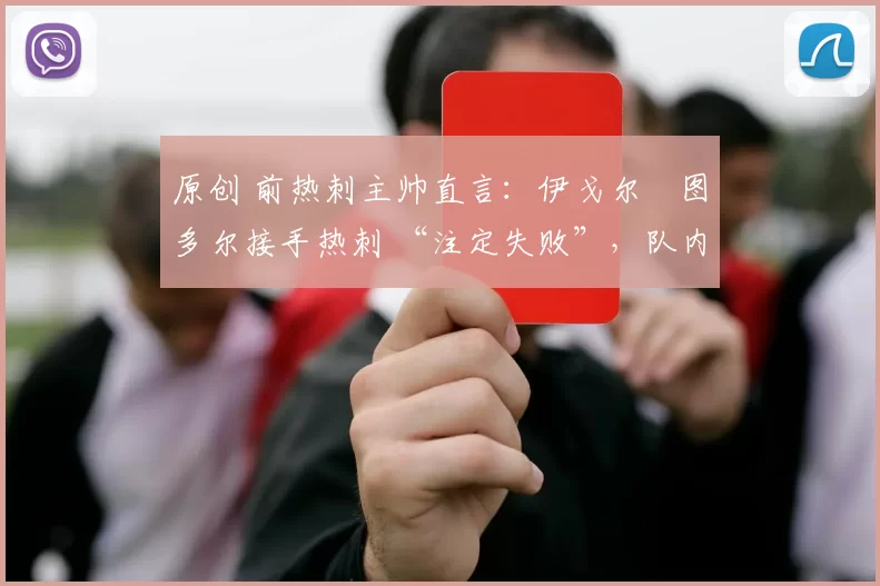 原创 前热刺主帅直言：伊戈尔・图多尔接手热刺 “注定失败”，队内氛围 “ toxic 至极”