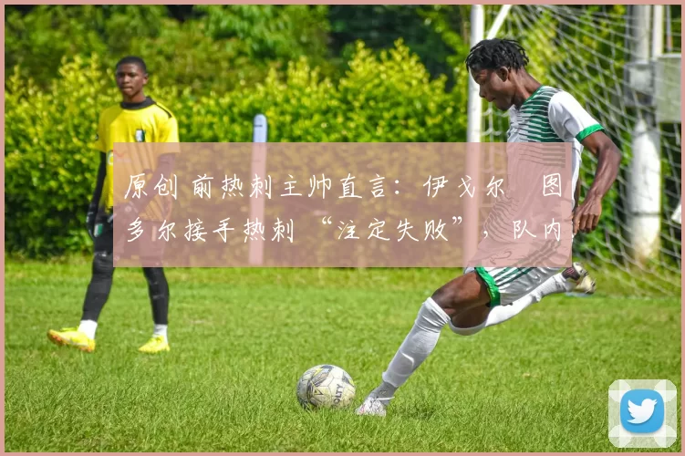 原创 前热刺主帅直言:伊戈尔・图多尔接手热刺 “注定失败”,队内氛围 “ toxic 至极”