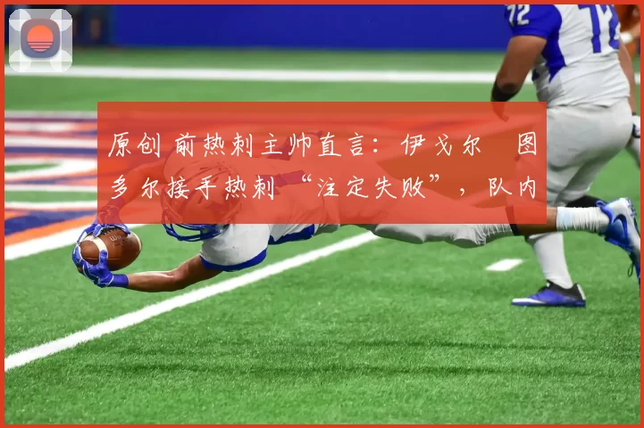 原创 前热刺主帅直言:伊戈尔・图多尔接手热刺 “注定失败”,队内氛围 “ toxic 至极”