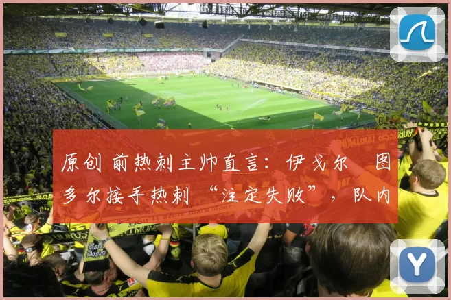 原创 前热刺主帅直言：伊戈尔・图多尔接手热刺 “注定失败”，队内氛围 “ toxic 至极”