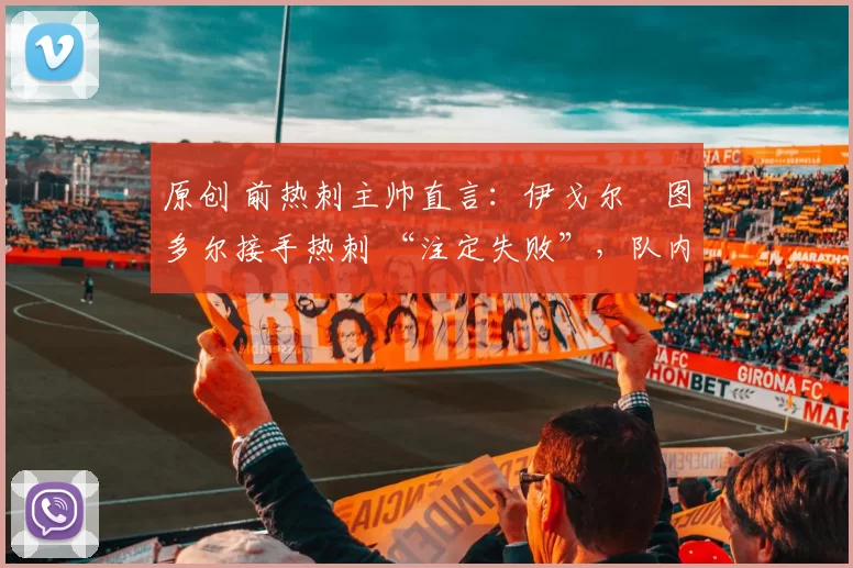 原创 前热刺主帅直言：伊戈尔・图多尔接手热刺 “注定失败”，队内氛围 “ toxic 至极”