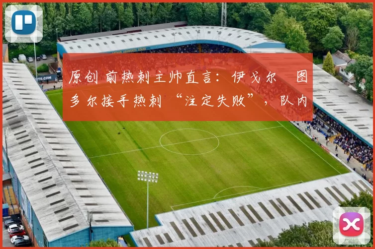 原创 前热刺主帅直言:伊戈尔・图多尔接手热刺 “注定失败”,队内氛围 “ toxic 至极”