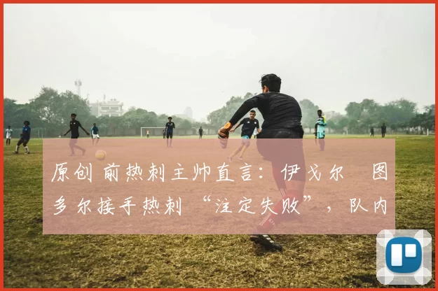 原创 前热刺主帅直言：伊戈尔・图多尔接手热刺 “注定失败”，队内氛围 “ toxic 至极”