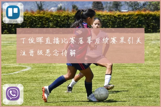 丁俊晖直播比赛落幕后续赛果引关注晋级悬念待解