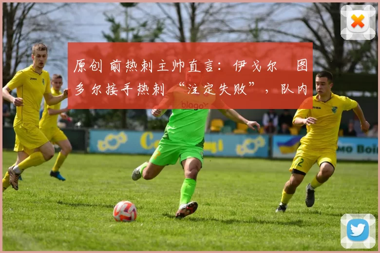 原创 前热刺主帅直言:伊戈尔・图多尔接手热刺 “注定失败”,队内氛围 “ toxic 至极”