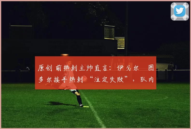 原创 前热刺主帅直言：伊戈尔・图多尔接手热刺 “注定失败”，队内氛围 “ toxic 至极”