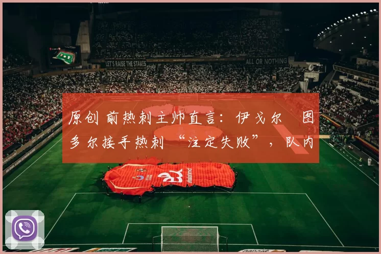 原创 前热刺主帅直言：伊戈尔・图多尔接手热刺 “注定失败”，队内氛围 “ toxic 至极”