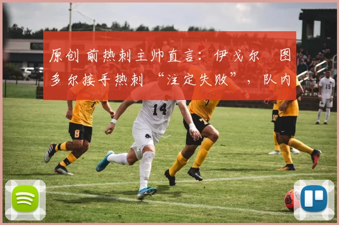 原创 前热刺主帅直言：伊戈尔・图多尔接手热刺 “注定失败”，队内氛围 “ toxic 至极”