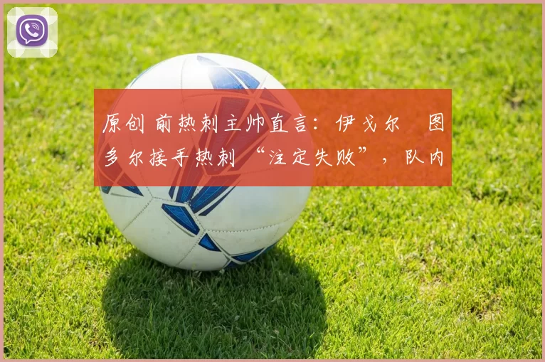 原创 前热刺主帅直言:伊戈尔・图多尔接手热刺 “注定失败”,队内氛围 “ toxic 至极”