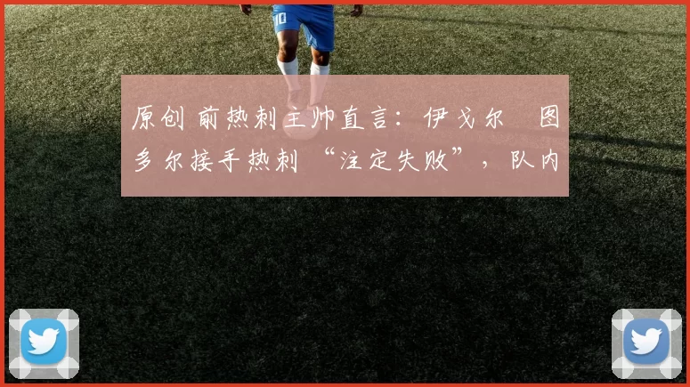 原创 前热刺主帅直言：伊戈尔・图多尔接手热刺 “注定失败”，队内氛围 “ toxic 至极”