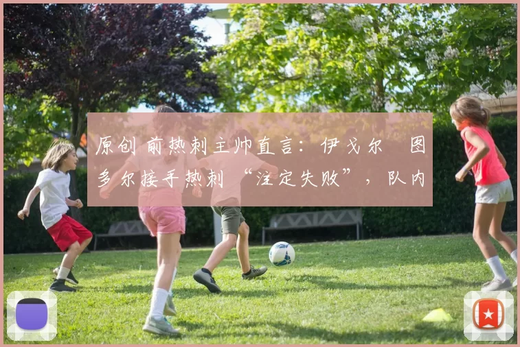 原创 前热刺主帅直言:伊戈尔・图多尔接手热刺 “注定失败”,队内氛围 “ toxic 至极”