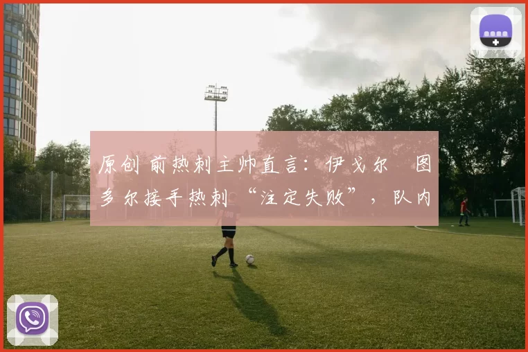 原创 前热刺主帅直言:伊戈尔・图多尔接手热刺 “注定失败”,队内氛围 “ toxic 至极”