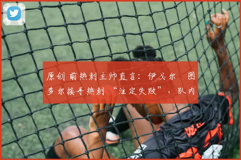 原创 前热刺主帅直言：伊戈尔・图多尔接手热刺 “注定失败”，队内氛围 “ toxic 至极”