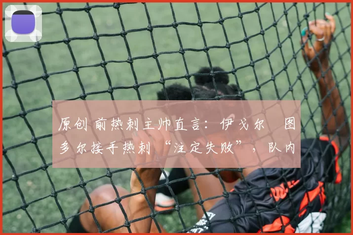 原创 前热刺主帅直言：伊戈尔・图多尔接手热刺 “注定失败”，队内氛围 “ toxic 至极”